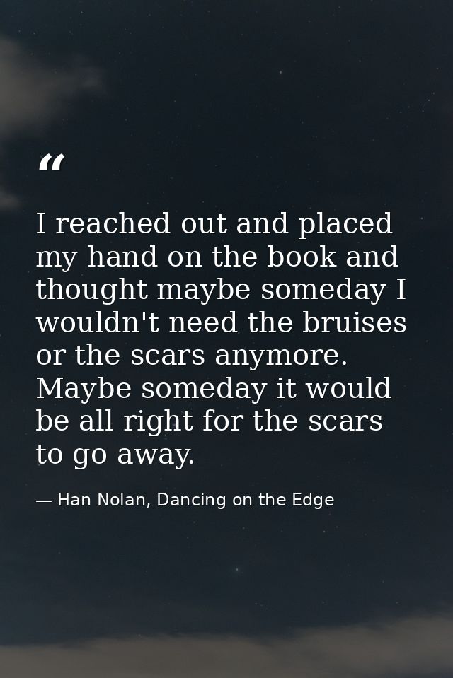 I reached out and placed my hand on the book and thought maybe someday I wouldn't need the bruises or the scars anymore. — Han Nolan, Dancing on the Edge