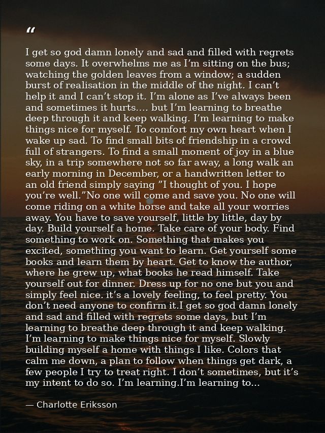 I get so god damn lonely and sad and filled with regrets some days. It overwhelms me as I’m sitting on the bus; watching — Charlotte Eriksson