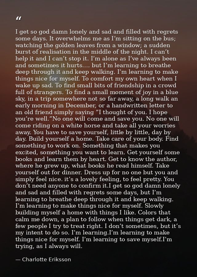 I get so god damn lonely and sad and filled with regrets some days. It overwhelms me as I’m sitting on the bus; watching — Charlotte Eriksson