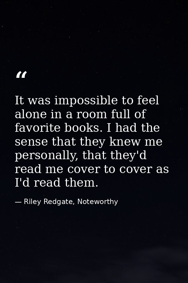 It was impossible to feel alone in a room full of favorite books. I had the sense that they knew me personally, that the — Riley Redgate, Noteworthy