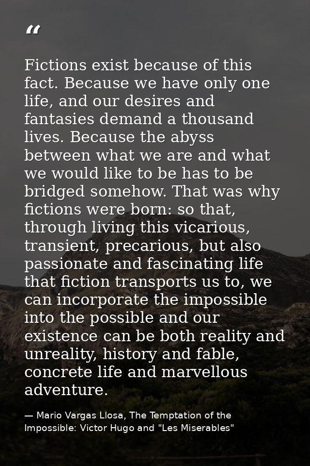 Fictions exist because of this fact. Because we have only one life, and our desires and fantasies demand a thousand live — Mario Vargas Llosa, The Temptation of the Impossible: Victor Hugo and "Les Miserables"