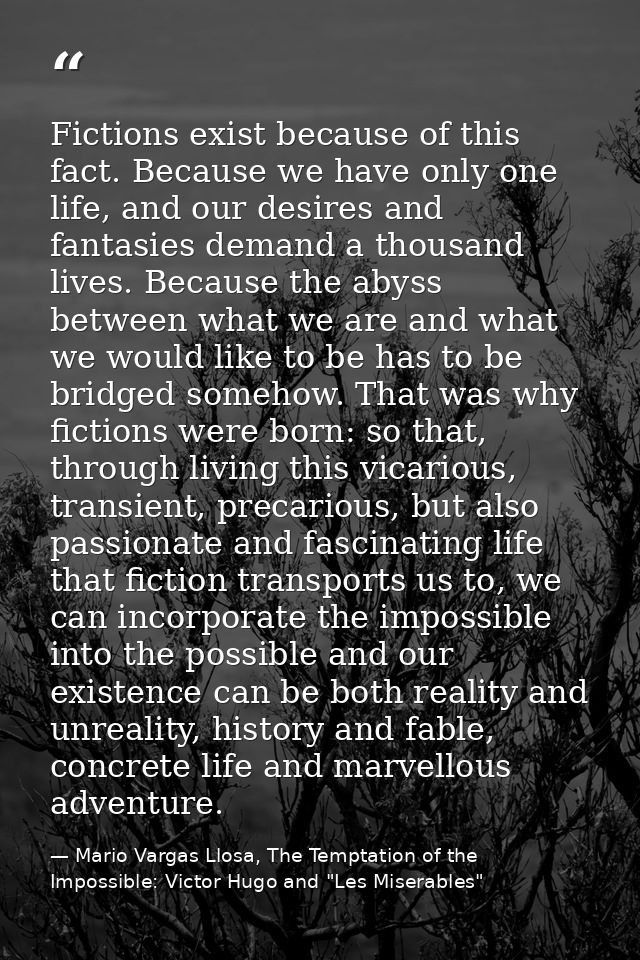 Fictions exist because of this fact. Because we have only one life, and our desires and fantasies demand a thousand live — Mario Vargas Llosa, The Temptation of the Impossible: Victor Hugo and "Les Miserables"