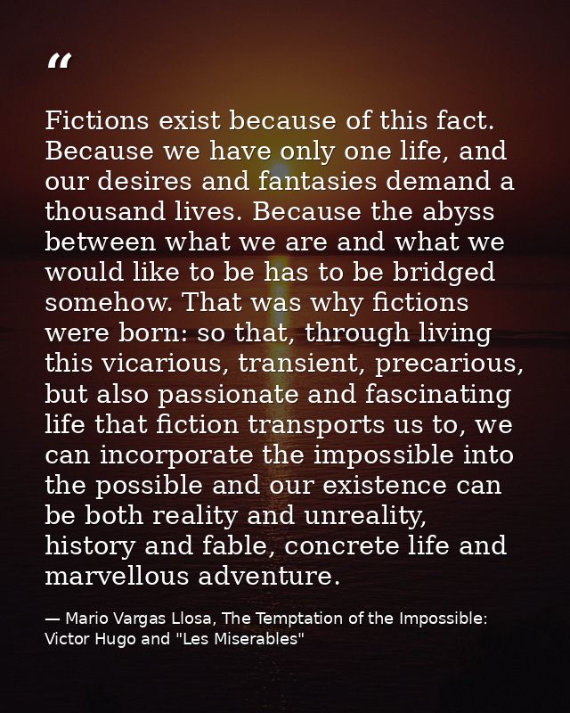 Fictions exist because of this fact. Because we have only one life, and our desires and fantasies demand a thousand live — Mario Vargas Llosa, The Temptation of the Impossible: Victor Hugo and "Les Miserables"