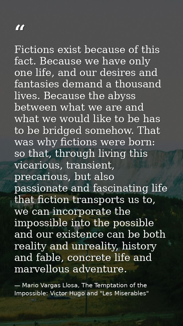 Fictions exist because of this fact. Because we have only one life, and our desires and fantasies demand a thousand live — Mario Vargas Llosa, The Temptation of the Impossible: Victor Hugo and "Les Miserables"