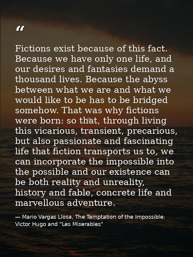 Fictions exist because of this fact. Because we have only one life, and our desires and fantasies demand a thousand live — Mario Vargas Llosa, The Temptation of the Impossible: Victor Hugo and "Les Miserables"