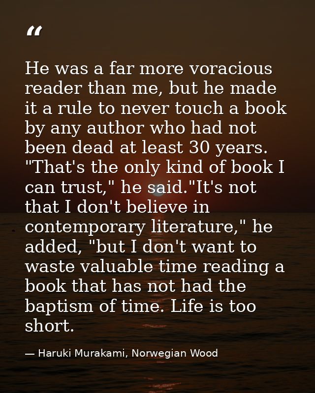 He was a far more voracious reader than me, but he made it a rule to never touch a book by any author who had not been d — Haruki Murakami, Norwegian Wood