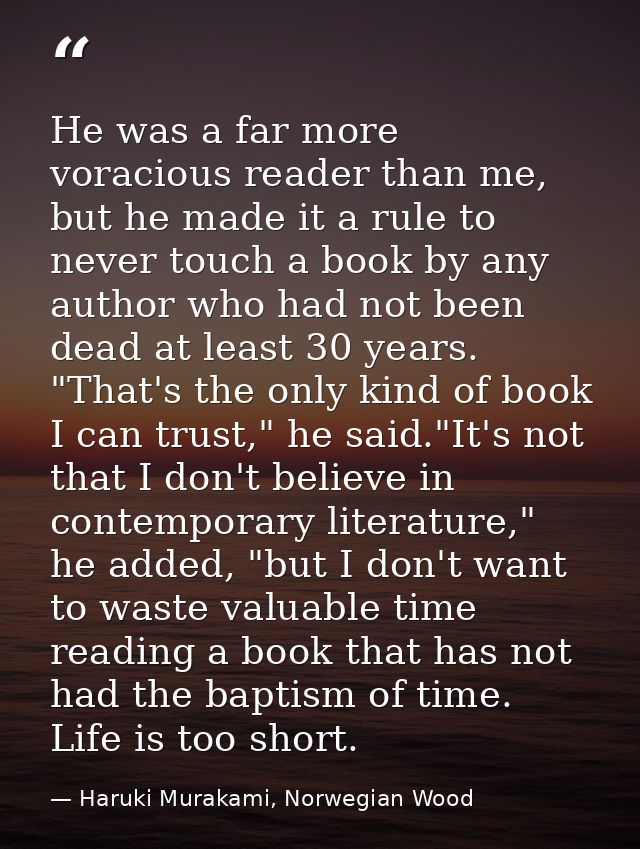 He was a far more voracious reader than me, but he made it a rule to never touch a book by any author who had not been d — Haruki Murakami, Norwegian Wood