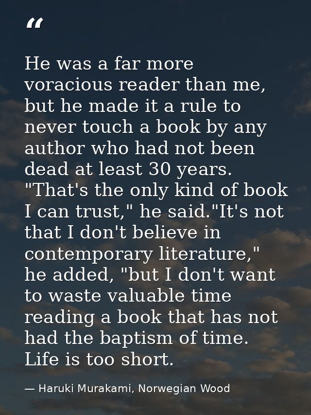 He was a far more voracious reader than me, but he made it a rule to never touch a book by any author who had not been d — Haruki Murakami, Norwegian Wood