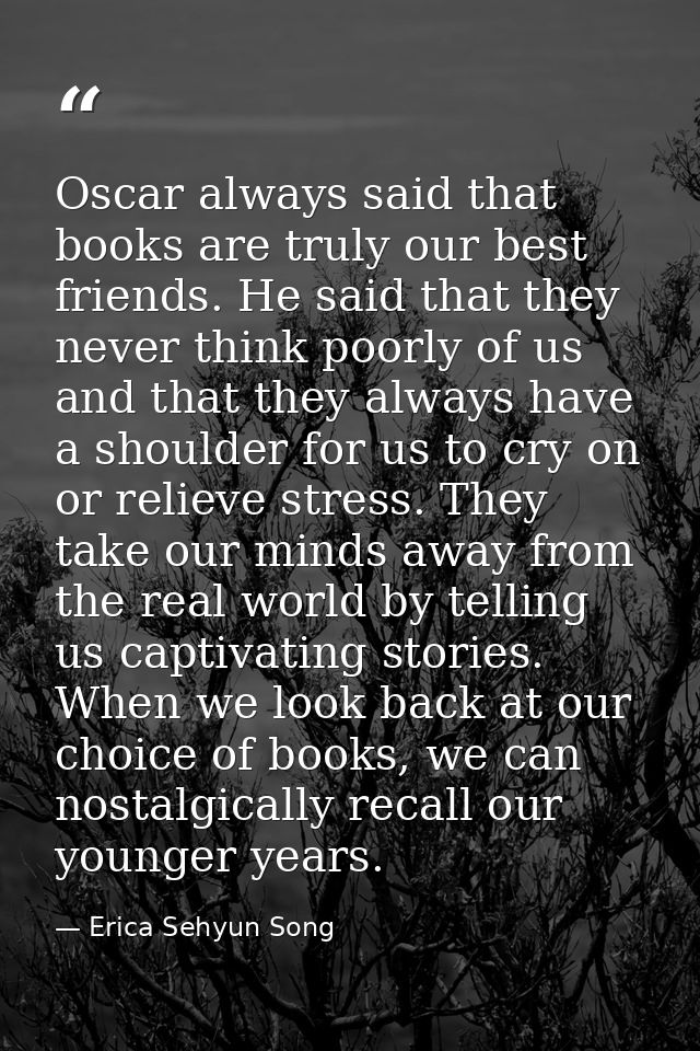 Oscar always said that books are truly our best friends. He said that they never think poorly of us and that they always — Erica Sehyun Song
