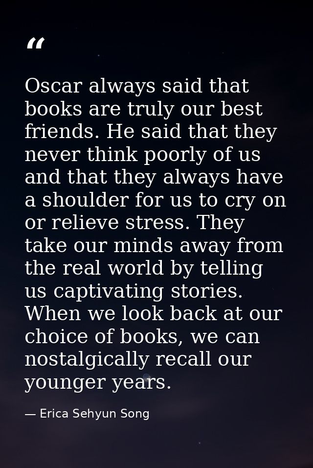 Oscar always said that books are truly our best friends. He said that they never think poorly of us and that they always — Erica Sehyun Song