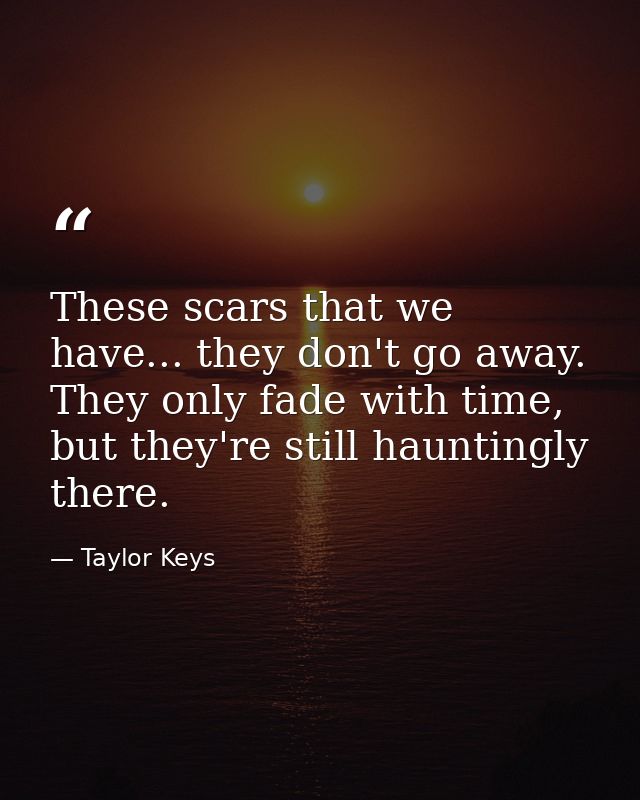 These scars that we have... they don't go away. They only fade with time, but they're still hauntingly there. — Taylor Keys