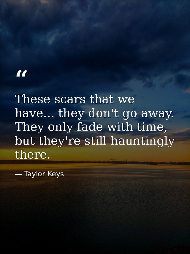 These scars that we have... they don't go away. They only fade with time, but they're still hauntingly there. — Taylor Keys