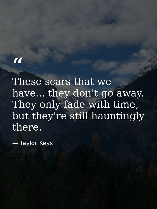 These scars that we have... they don't go away. They only fade with time, but they're still hauntingly there. — Taylor Keys