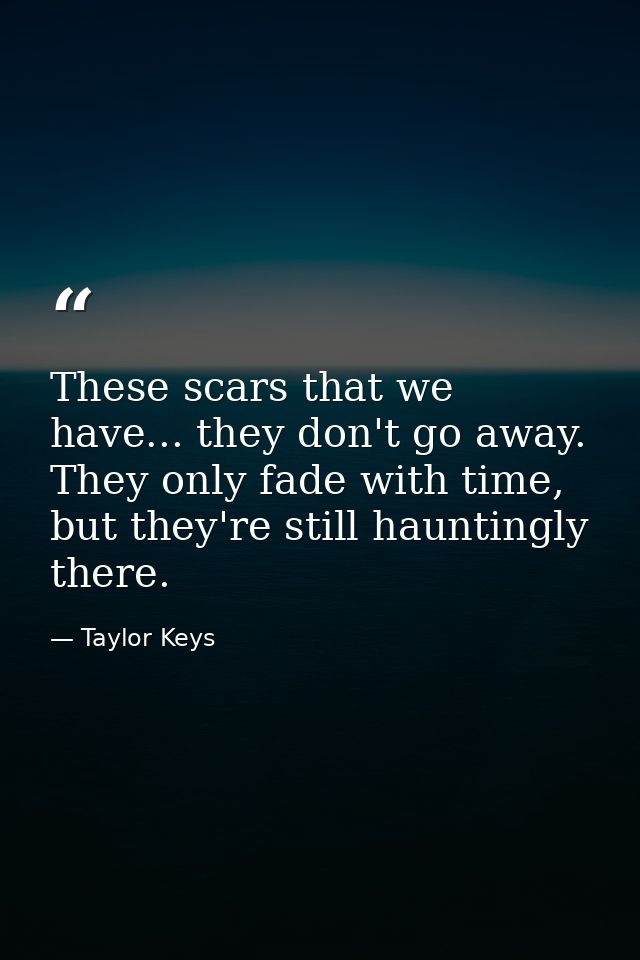 These scars that we have... they don't go away. They only fade with time, but they're still hauntingly there. — Taylor Keys