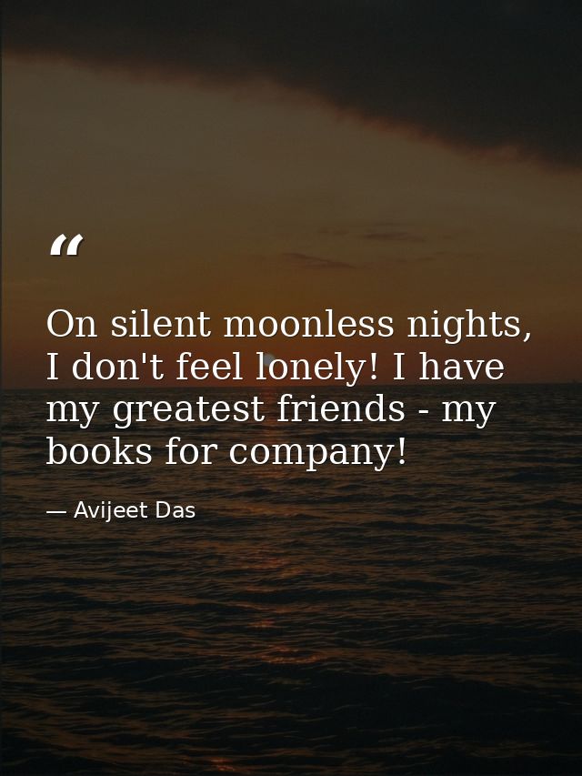 On silent moonless nights, I don't feel lonely! I have my greatest friends - my books for company! — Avijeet Das
