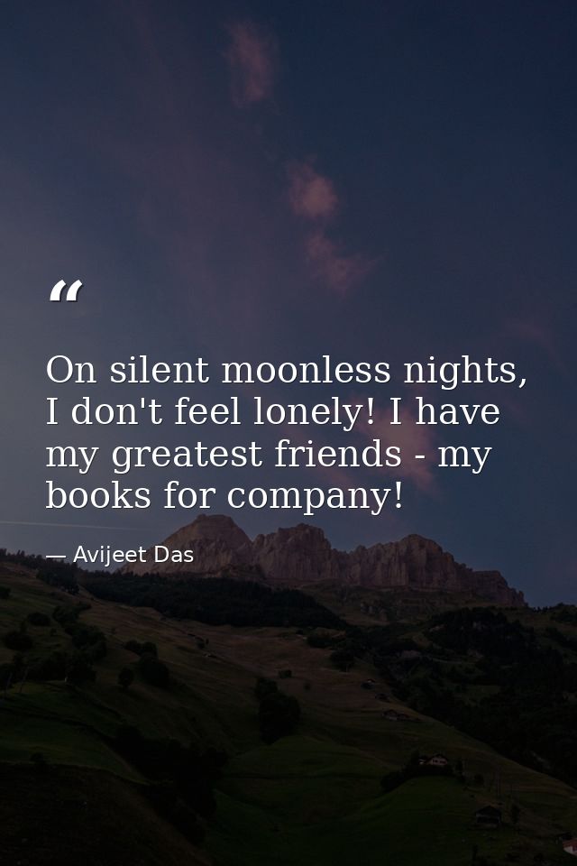 On silent moonless nights, I don't feel lonely! I have my greatest friends - my books for company! — Avijeet Das