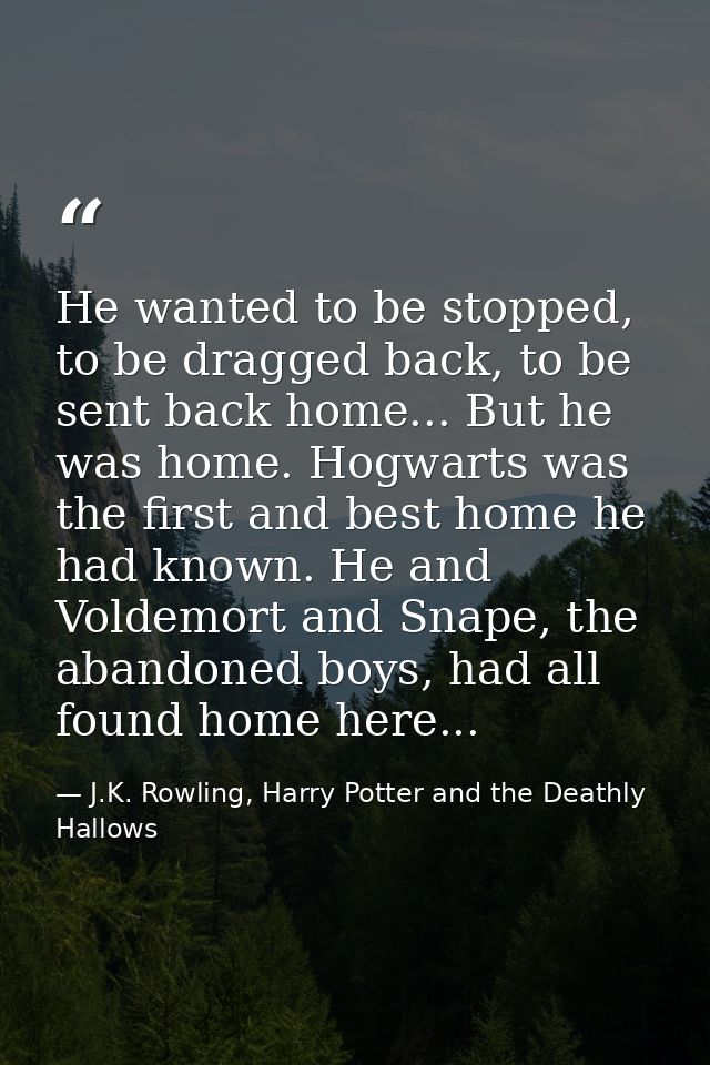 He wanted to be stopped, to be dragged back, to be sent back home... But he was home. Hogwarts was the first and best ho — J.K. Rowling, Harry Potter and the Deathly Hallows