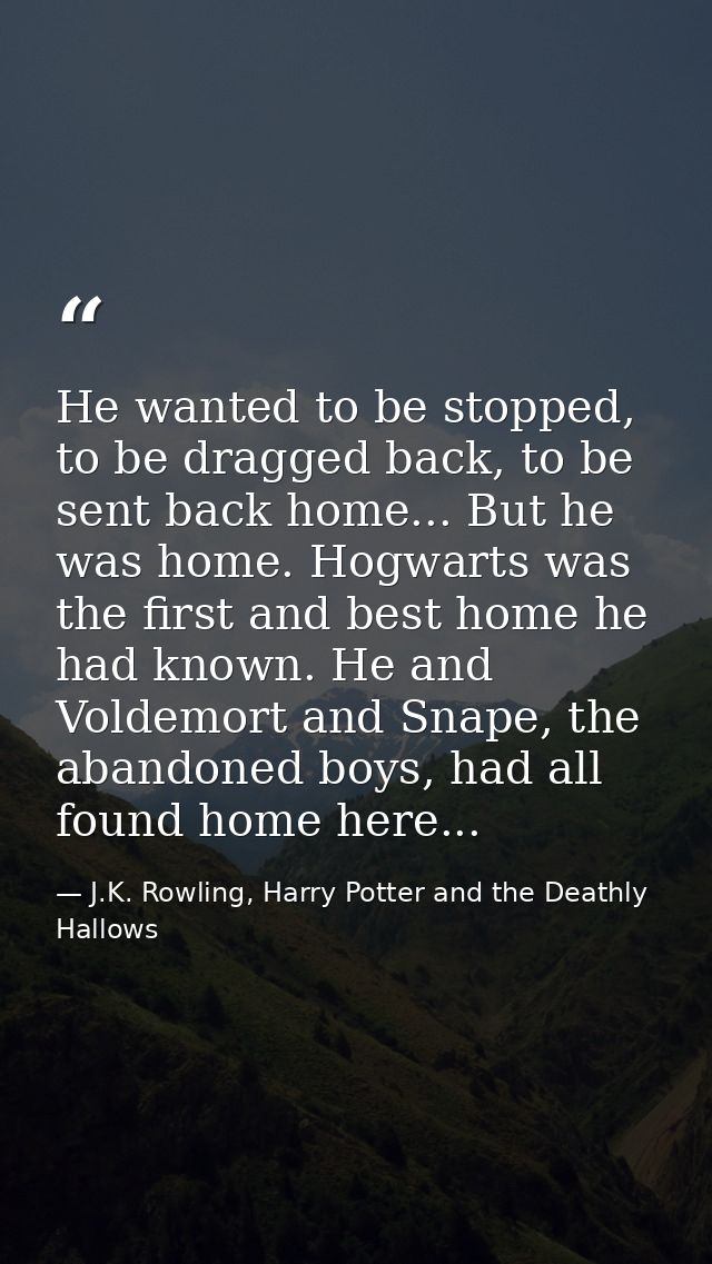He wanted to be stopped, to be dragged back, to be sent back home... But he was home. Hogwarts was the first and best ho — J.K. Rowling, Harry Potter and the Deathly Hallows
