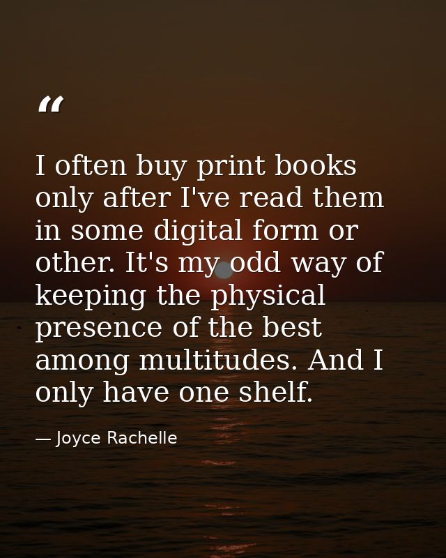 I often buy print books only after I've read them in some digital form or other. It's my odd way of keeping the physical — Joyce Rachelle