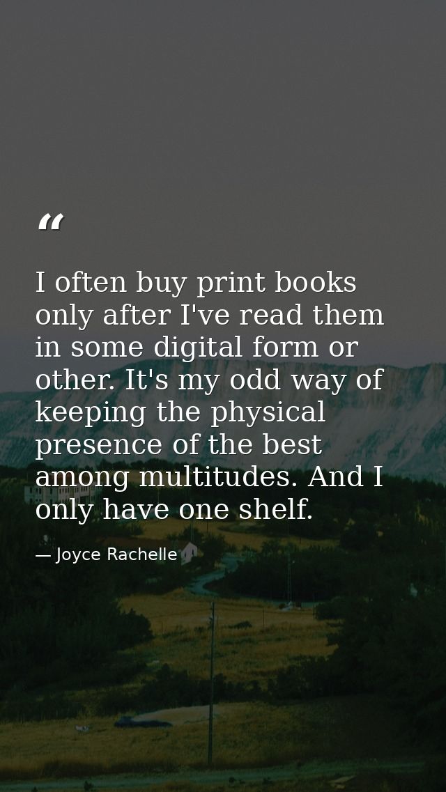 I often buy print books only after I've read them in some digital form or other. It's my odd way of keeping the physical — Joyce Rachelle