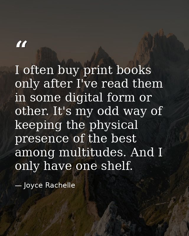 I often buy print books only after I've read them in some digital form or other. It's my odd way of keeping the physical — Joyce Rachelle