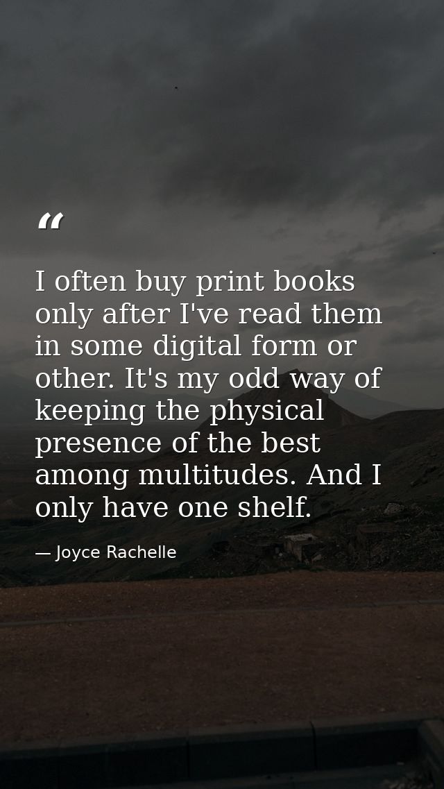 I often buy print books only after I've read them in some digital form or other. It's my odd way of keeping the physical — Joyce Rachelle