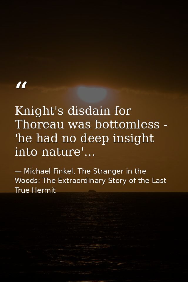 Knight's disdain for Thoreau was bottomless - 'he had no deep insight into nature'... — Michael Finkel, The Stranger in the Woods: The Extraordinary Story of the Last True Hermit