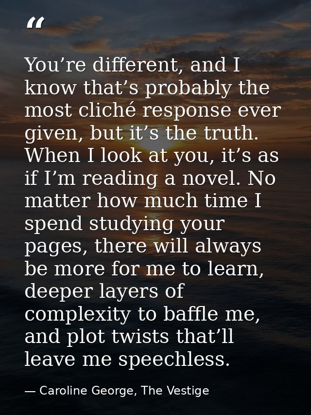 You’re different, and I know that’s probably the most cliché response ever given, but it’s the truth. When I look at you — Caroline George, The Vestige