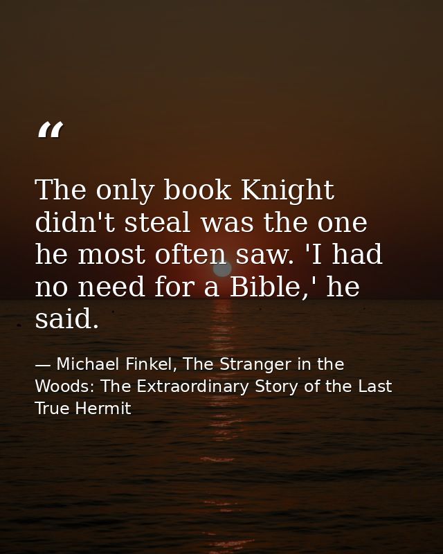 The only book Knight didn't steal was the one he most often saw. 'I had no need for a Bible,' he said. — Michael Finkel, The Stranger in the Woods: The Extraordinary Story of the Last True Hermit