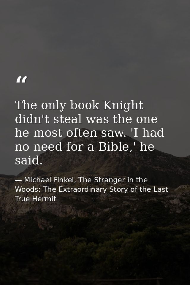 The only book Knight didn't steal was the one he most often saw. 'I had no need for a Bible,' he said. — Michael Finkel, The Stranger in the Woods: The Extraordinary Story of the Last True Hermit