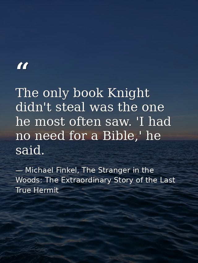 The only book Knight didn't steal was the one he most often saw. 'I had no need for a Bible,' he said. — Michael Finkel, The Stranger in the Woods: The Extraordinary Story of the Last True Hermit