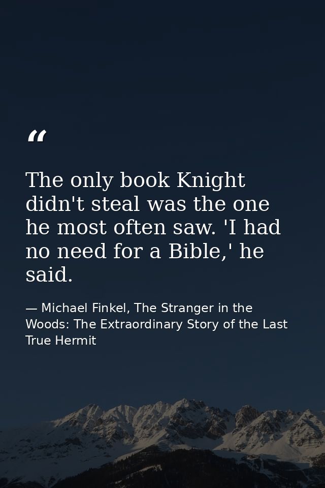 The only book Knight didn't steal was the one he most often saw. 'I had no need for a Bible,' he said. — Michael Finkel, The Stranger in the Woods: The Extraordinary Story of the Last True Hermit