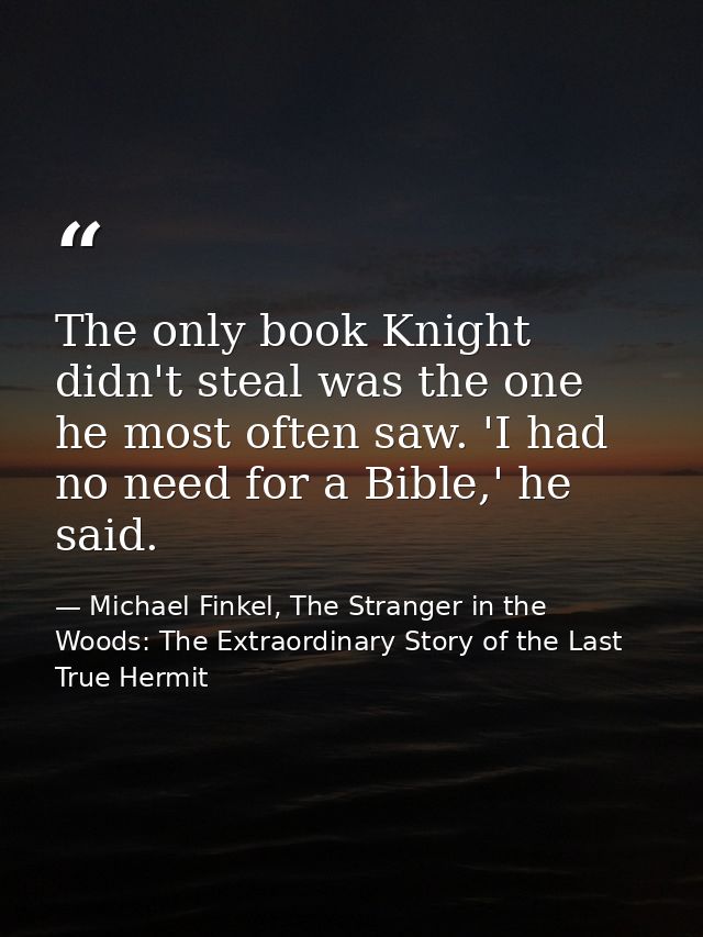 The only book Knight didn't steal was the one he most often saw. 'I had no need for a Bible,' he said. — Michael Finkel, The Stranger in the Woods: The Extraordinary Story of the Last True Hermit