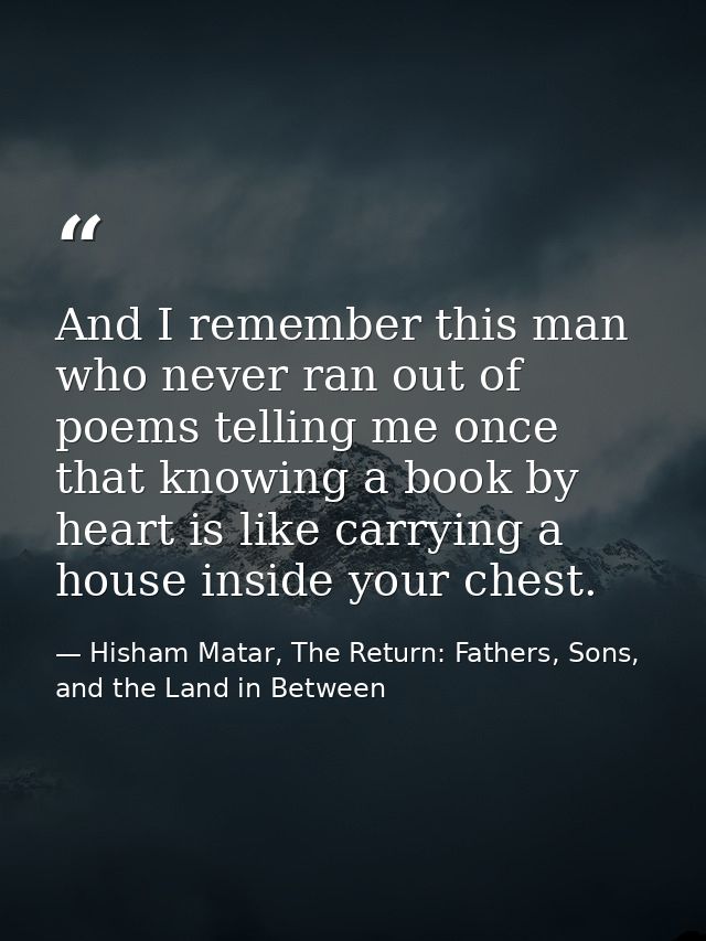 And I remember this man who never ran out of poems telling me once that knowing a book by heart is like carrying a house — Hisham Matar, The Return: Fathers, Sons, and the Land in Between