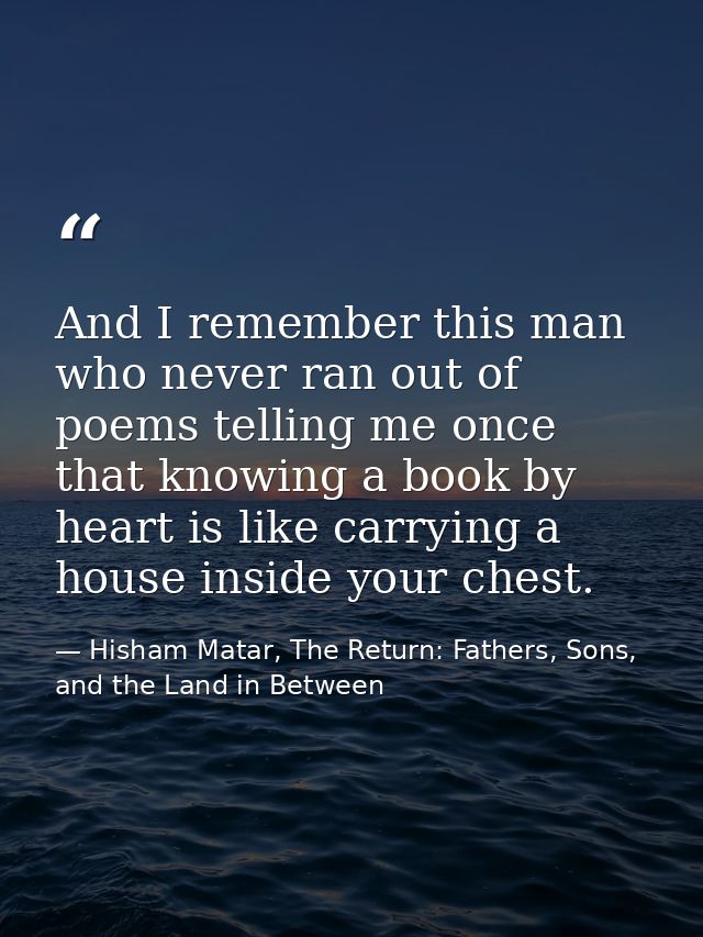 And I remember this man who never ran out of poems telling me once that knowing a book by heart is like carrying a house — Hisham Matar, The Return: Fathers, Sons, and the Land in Between