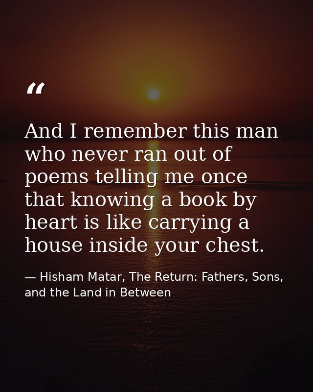 And I remember this man who never ran out of poems telling me once that knowing a book by heart is like carrying a house — Hisham Matar, The Return: Fathers, Sons, and the Land in Between