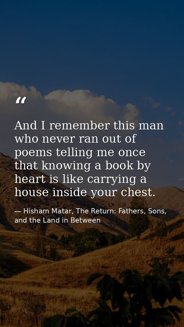 And I remember this man who never ran out of poems telling me once that knowing a book by heart is like carrying a house — Hisham Matar, The Return: Fathers, Sons, and the Land in Between