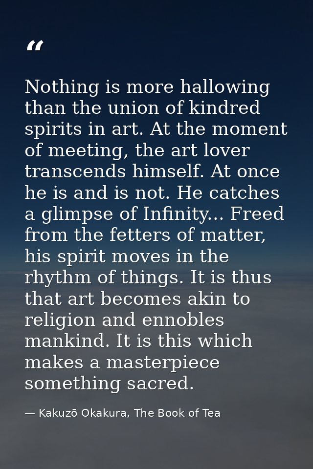 Nothing is more hallowing than the union of kindred spirits in art. At the moment of meeting, the art lover transcends h — Kakuzō Okakura, The Book of Tea