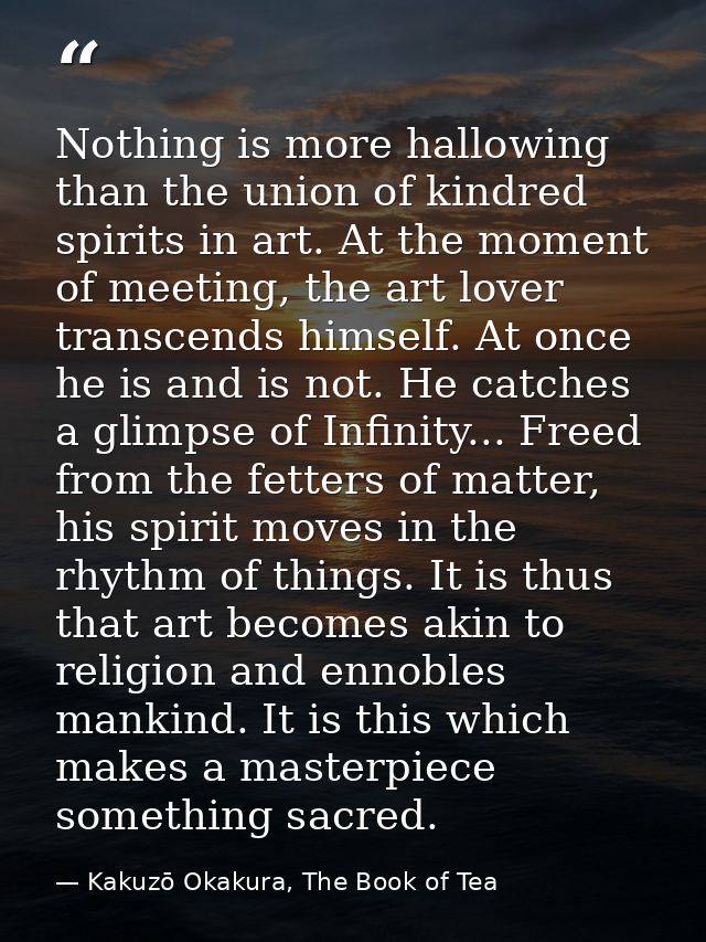 Nothing is more hallowing than the union of kindred spirits in art. At the moment of meeting, the art lover transcends h — Kakuzō Okakura, The Book of Tea