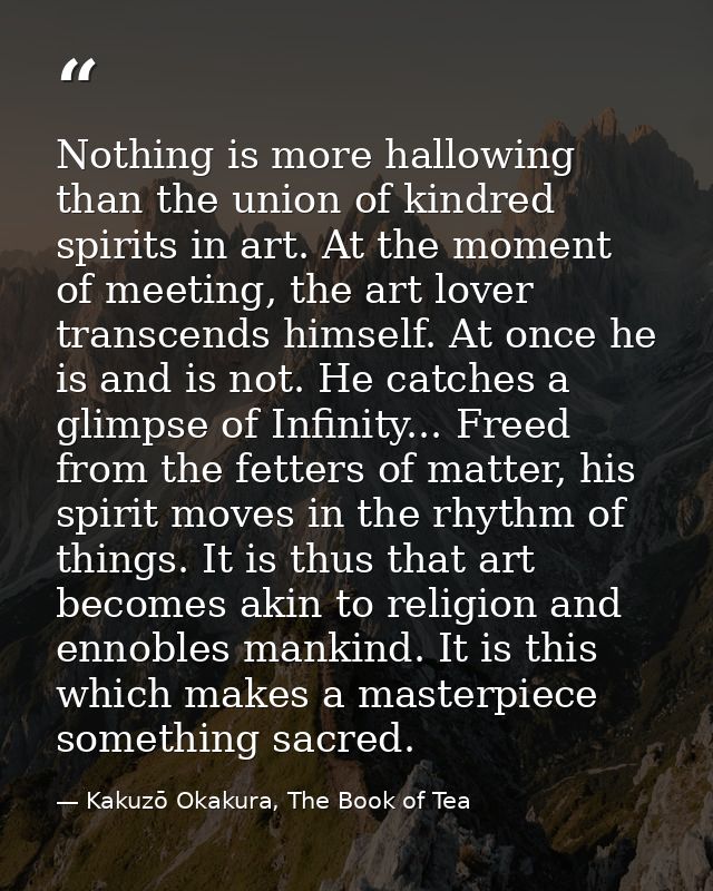 Nothing is more hallowing than the union of kindred spirits in art. At the moment of meeting, the art lover transcends h — Kakuzō Okakura, The Book of Tea