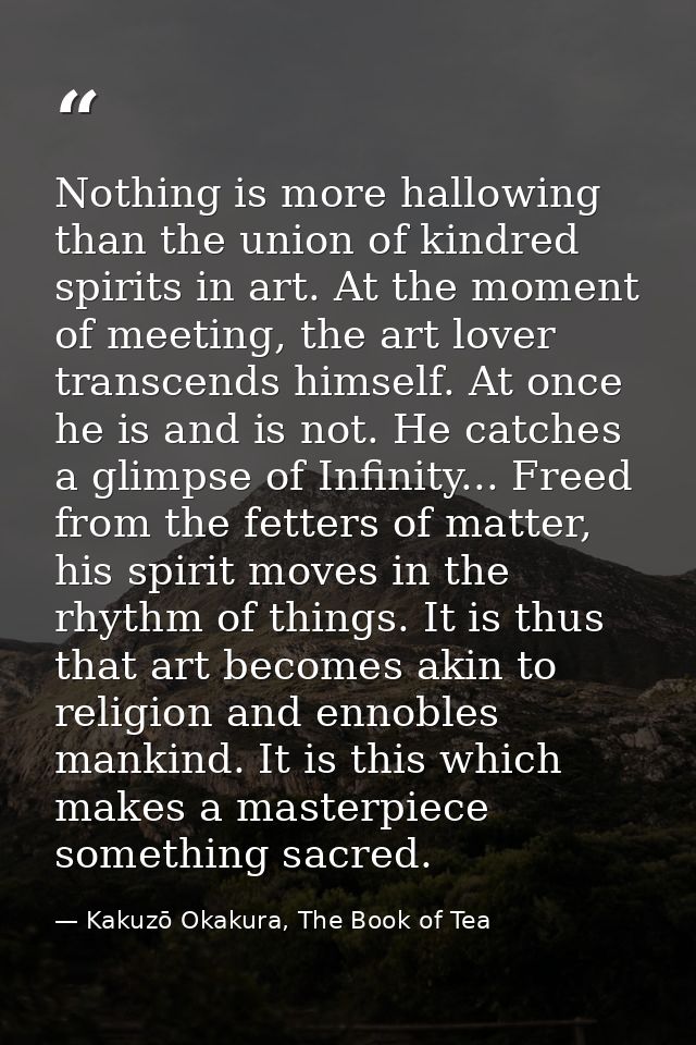 Nothing is more hallowing than the union of kindred spirits in art. At the moment of meeting, the art lover transcends h — Kakuzō Okakura, The Book of Tea