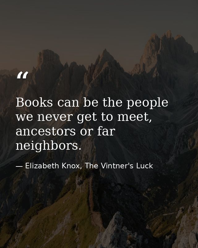 Books can be the people we never get to meet, ancestors or far neighbors. — Elizabeth Knox, The Vintner's Luck