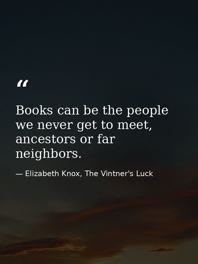 Books can be the people we never get to meet, ancestors or far neighbors. — Elizabeth Knox, The Vintner's Luck