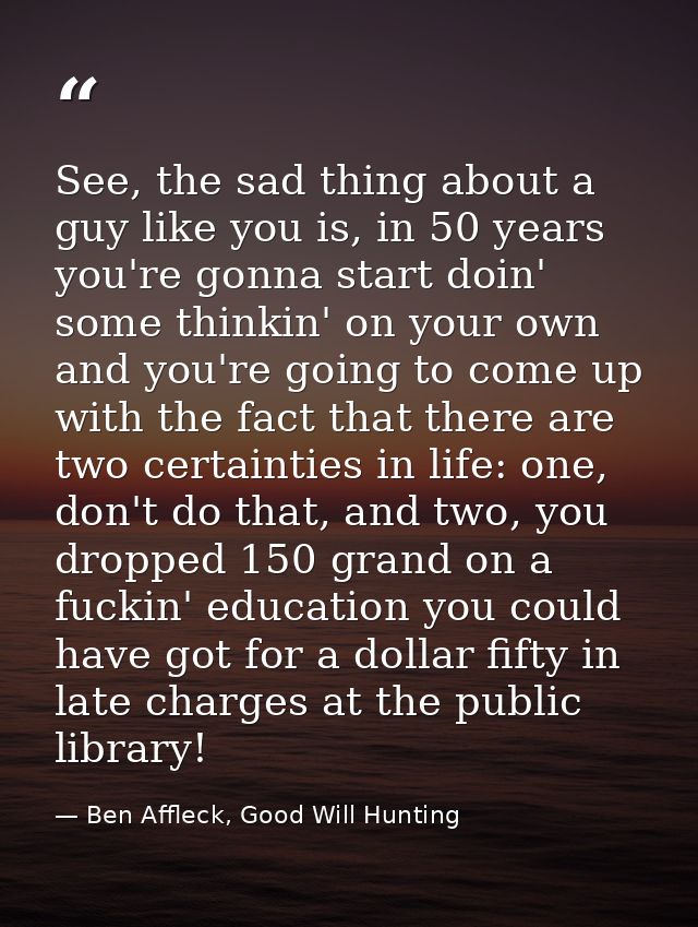 See, the sad thing about a guy like you is, in 50 years you're gonna start doin' some thinkin' on your own and you're go — Ben Affleck, Good Will Hunting
