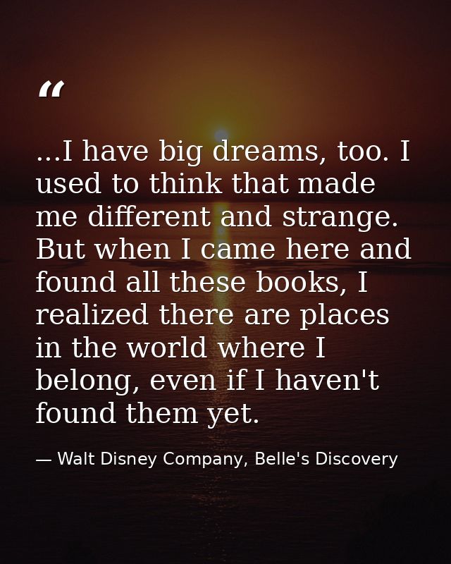 ...I have big dreams, too. I used to think that made me different and strange. But when I came here and found all these  — Walt Disney Company, Belle's Discovery