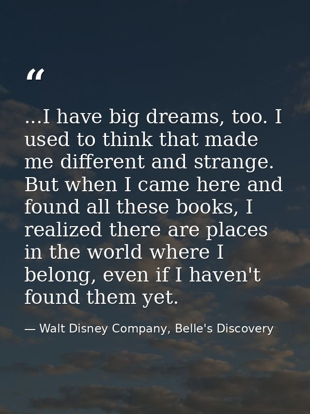 ...I have big dreams, too. I used to think that made me different and strange. But when I came here and found all these  — Walt Disney Company, Belle's Discovery