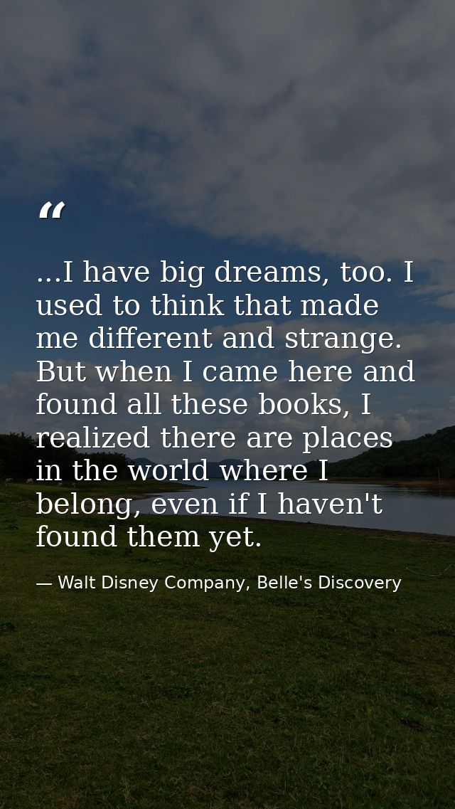 ...I have big dreams, too. I used to think that made me different and strange. But when I came here and found all these  — Walt Disney Company, Belle's Discovery