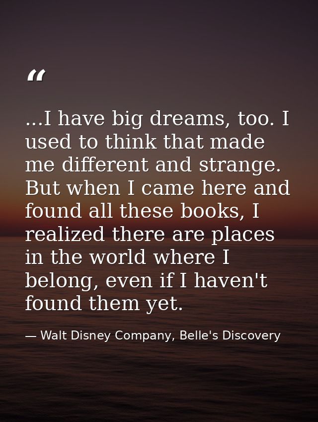 ...I have big dreams, too. I used to think that made me different and strange. But when I came here and found all these  — Walt Disney Company, Belle's Discovery