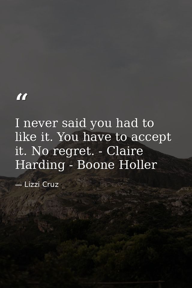 I never said you had to like it. You have to accept it. No regret. - Claire Harding - Boone Holler — Lizzi Cruz