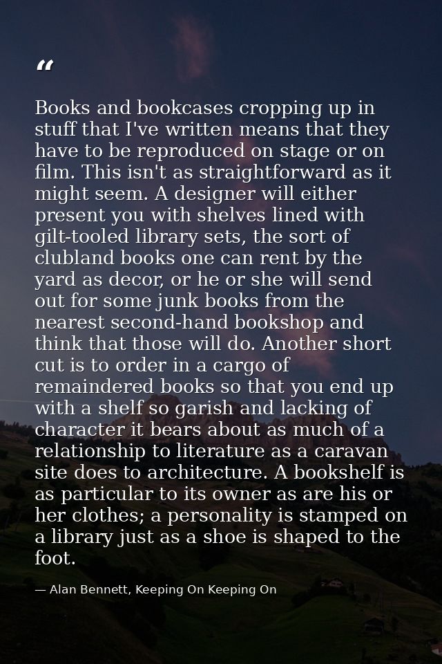 Books and bookcases cropping up in stuff that I've written means that they have to be reproduced on stage or on film. Th — Alan Bennett, Keeping On Keeping On